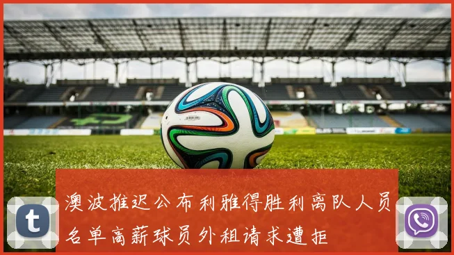 澳波推迟公布利雅得胜利离队人员名单高薪球员外租请求遭拒