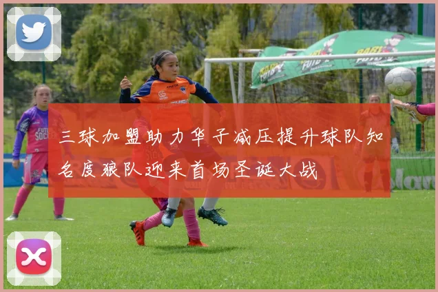 三球加盟助力华子减压提升球队知名度狼队迎来首场圣诞大战