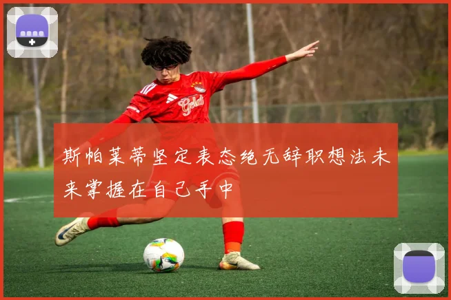 斯帕莱蒂坚定表态绝无辞职想法未来掌握在自己手中