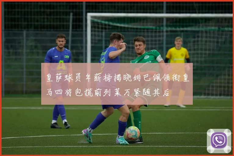 皇萨球员年薪榜揭晓姆巴佩领衔皇马四将包揽前列莱万紧随其后