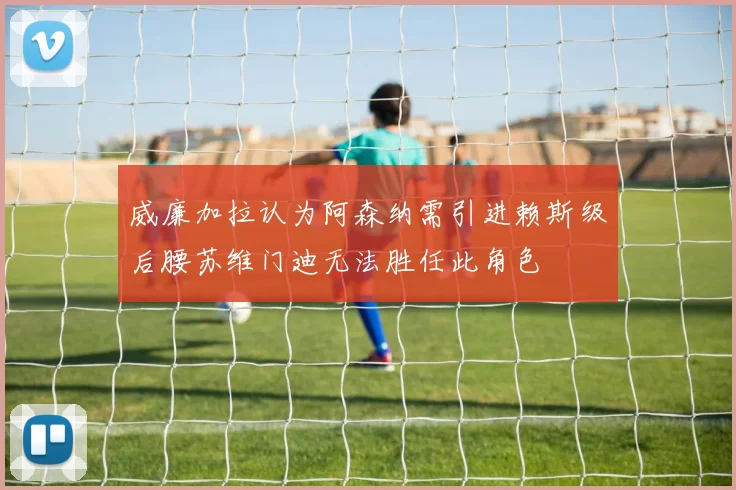 威廉加拉认为阿森纳需引进赖斯级后腰苏维门迪无法胜任此角色