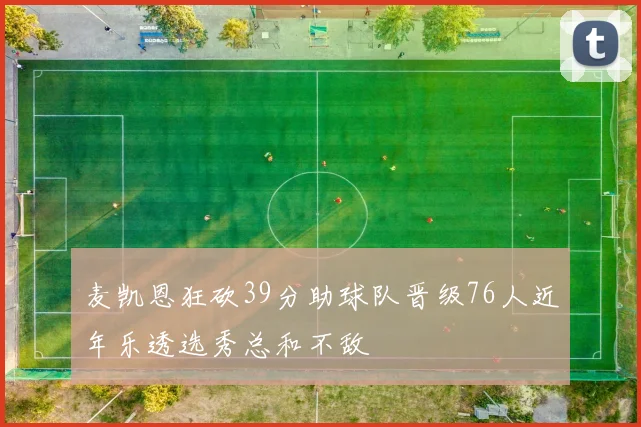 麦凯恩狂砍39分助球队晋级76人近年乐透选秀总和不敌