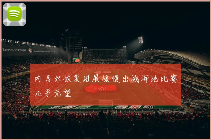 内马尔恢复进展缓慢出战海地比赛几乎无望