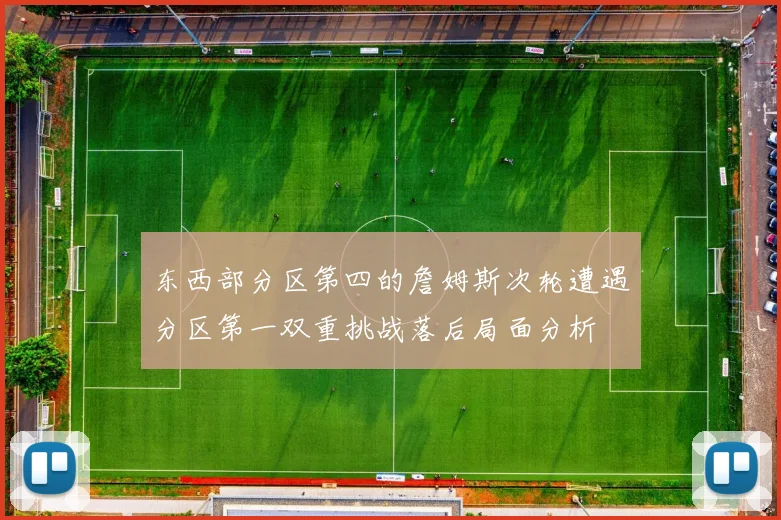 东西部分区第四的詹姆斯次轮遭遇分区第一双重挑战落后局面分析
