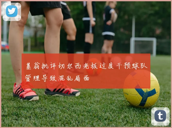 基翁批评切尔西老板过度干预球队管理导致混乱局面