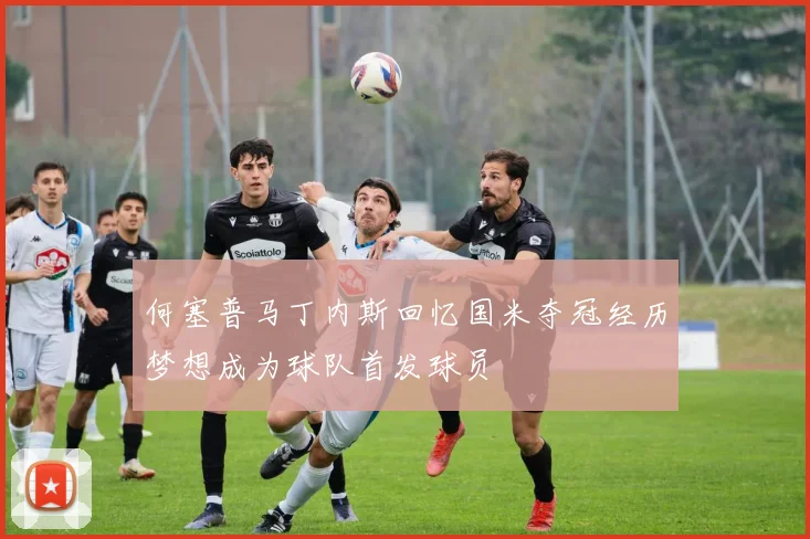 何塞普马丁内斯回忆国米夺冠经历梦想成为球队首发球员