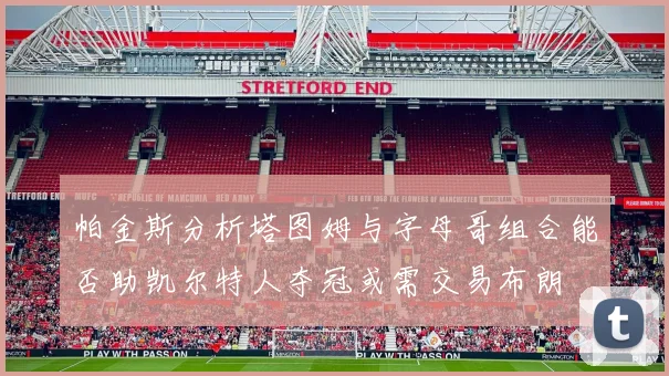 帕金斯分析塔图姆与字母哥组合能否助凯尔特人夺冠或需交易布朗