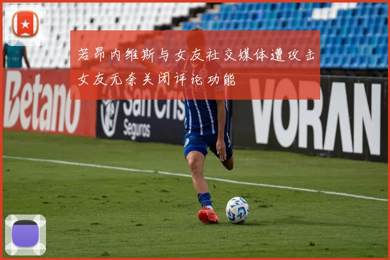 若昂内维斯与女友社交媒体遭攻击女友无奈关闭评论功能
