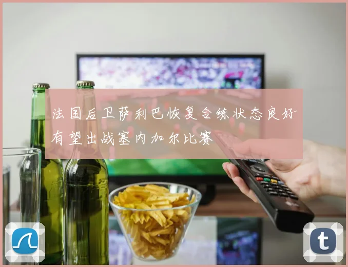 法国后卫萨利巴恢复合练状态良好有望出战塞内加尔比赛