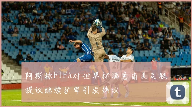 阿斯称FIFA对世界杯满意南美足联提议继续扩军引发热议