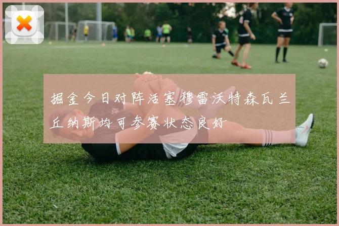 掘金今日对阵活塞穆雷沃特森瓦兰丘纳斯均可参赛状态良好