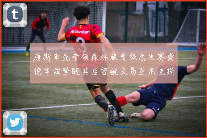 唐斯率先带领森林狼晋级总决赛爱德华兹紧随其后曾被交易至尼克斯