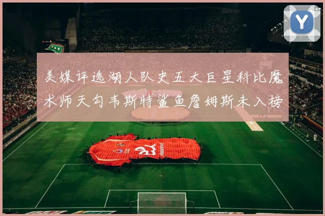 美媒评选湖人队史五大巨星科比魔术师天勾韦斯特鲨鱼詹姆斯未入榜引争议