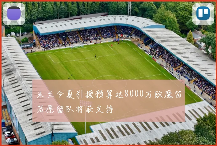 米兰今夏引援预算达8000万欧魔笛若愿留队将获支持
