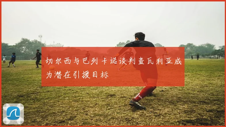 切尔西与巴列卡诺谈判查瓦利亚成为潜在引援目标