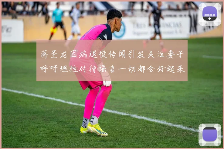 蒋圣龙因病退役传闻引发关注妻子呼吁理性对待谣言一切都会好起来