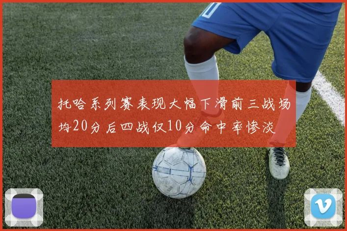 托哈系列赛表现大幅下滑前三战场均20分后四战仅10分命中率惨淡