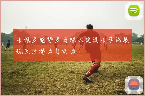 卡佩罗盛赞罗马球队建设卡萨诺展现天才潜力与实力