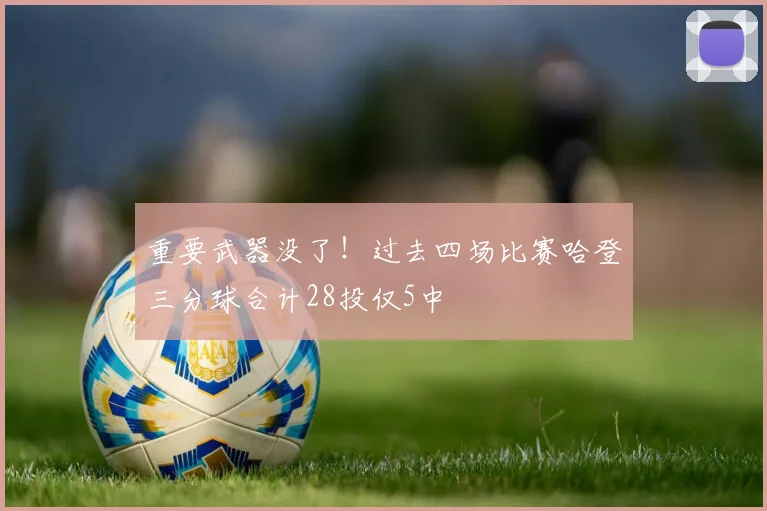 重要武器没了！过去四场比赛哈登三分球合计28投仅5中