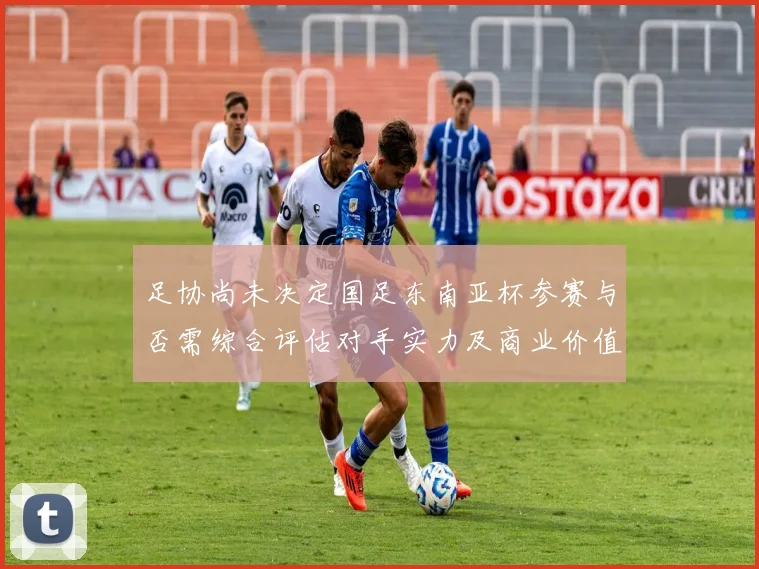 足协尚未决定国足东南亚杯参赛与否需综合评估对手实力及商业价值