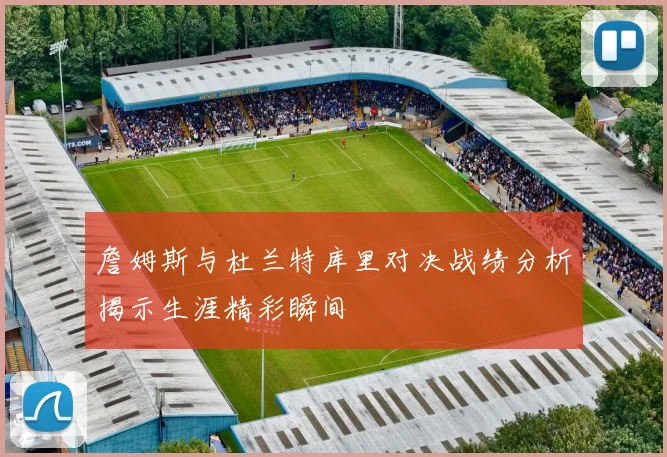 詹姆斯与杜兰特库里对决战绩分析揭示生涯精彩瞬间