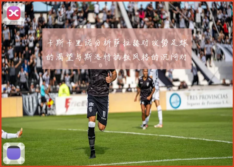 卡斯卡里诺分析萨拉赫对攻势足球的渴望与斯洛特执教风格的沉闷对比