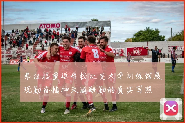 弗拉格重返母校杜克大学训练馆展现勤奋精神天道酬勤的真实写照
