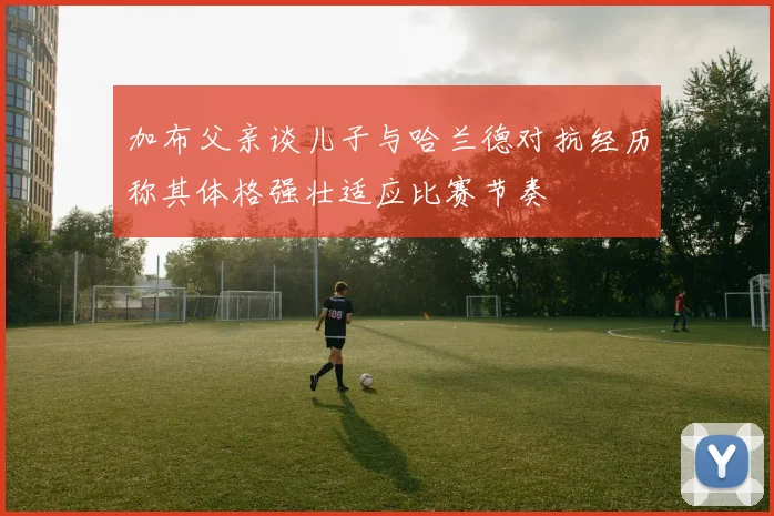 加布父亲谈儿子与哈兰德对抗经历称其体格强壮适应比赛节奏