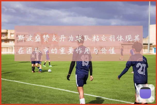 斯波盛赞麦丹为球队粘合剂体现其在团队中的重要作用与价值