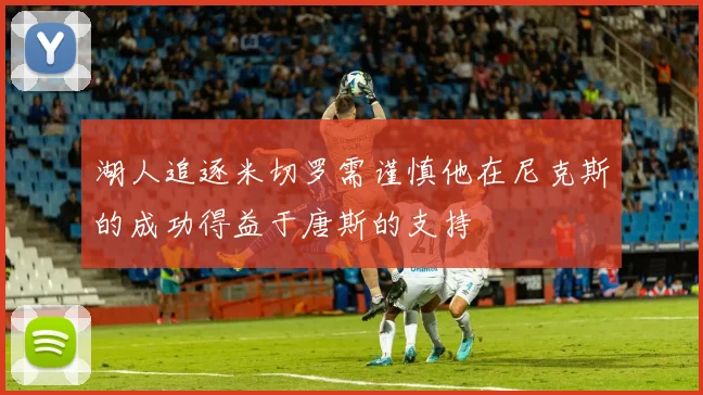 湖人追逐米切罗需谨慎他在尼克斯的成功得益于唐斯的支持
